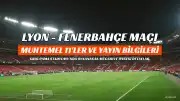 Lyon - Fenerbahçe Maçı Öncesi: Muhtemel 11'ler ve Yayın Bilgileri