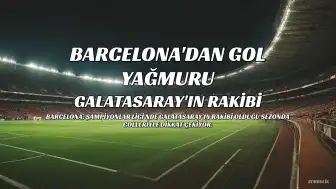 Barcelona, Galatasaray'ın Rakibi Olduğu Sezonda Dikkat Çekici Gol Performansı Sergiliyor