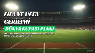 FIFA ve UEFA Arasında Dünya Kupası Planı Gerilimi: FIFA, UEFA'yı Karalama Kampanyası Yürütmekle Suçladı