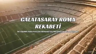 Galatasaray'ın Roma ile Tarihi Rekabeti: Maçlar ve Sonuçlar