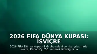 2026 FIFA Dünya Kupası: İsviçre ve Kanada Son 32 Turuna Yükseldi