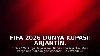 FIFA 2026 Dünya Kupası: Arjantin, Mısır'ı 3-2 Mağlup Ederek Çeyrek Finale Yükseldi